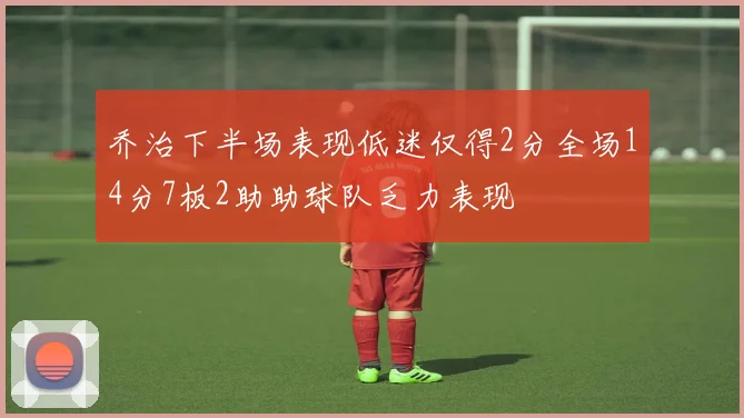 乔治下半场表现低迷仅得2分全场14分7板2助助球队乏力表现