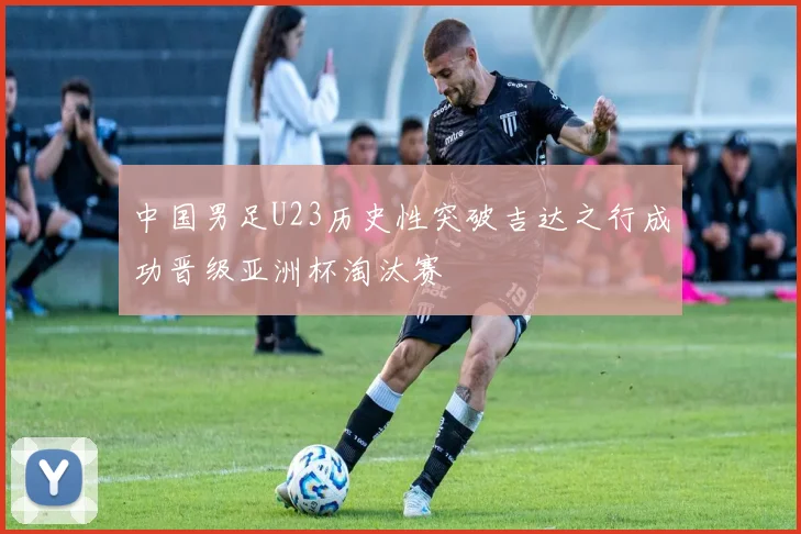 中国男足U23历史性突破吉达之行成功晋级亚洲杯淘汰赛