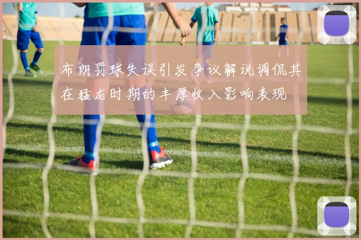 布朗罚球失误引发争议解说调侃其在猛龙时期的丰厚收入影响表现