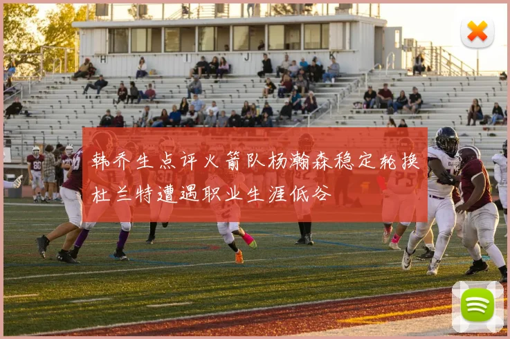 韩乔生点评火箭队杨瀚森稳定轮换杜兰特遭遇职业生涯低谷