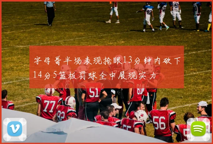 字母哥半场表现抢眼13分钟内砍下14分5篮板罚球全中展现实力
