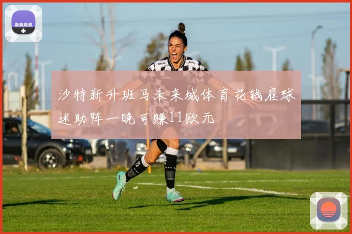 沙特新升班马未来城体育花钱雇球迷助阵一晚可赚11欧元