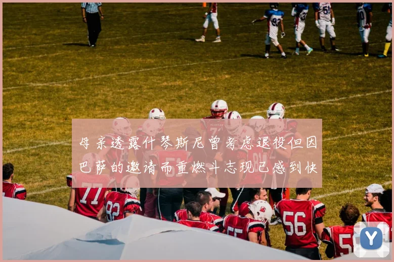 母亲透露什琴斯尼曾考虑退役但因巴萨的邀请而重燃斗志现已感到快乐