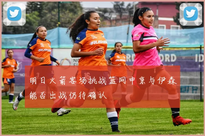 明日火箭客场挑战篮网申京与伊森能否出战仍待确认