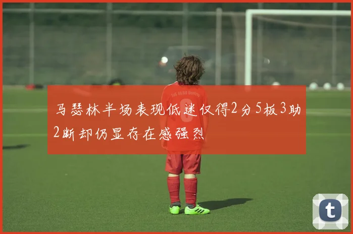 马瑟林半场表现低迷仅得2分5板3助2断却仍显存在感强烈