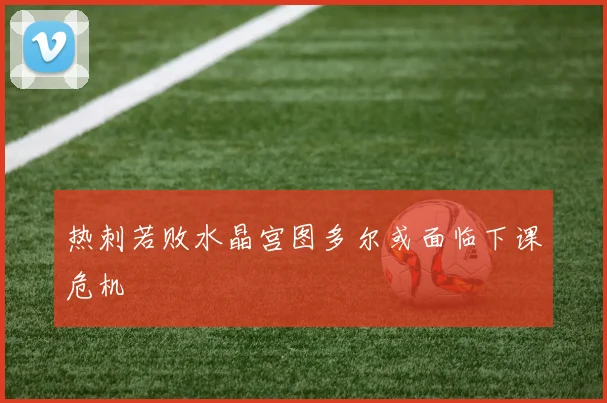 热刺若败水晶宫图多尔或面临下课危机