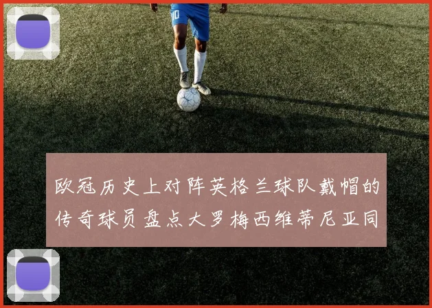 欧冠历史上对阵英格兰球队戴帽的传奇球员盘点大罗梅西维蒂尼亚同样在列