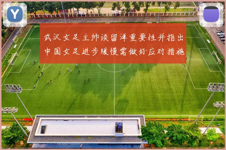 武汉女足主帅谈留洋重要性并指出中国女足进步缓慢需做好应对措施