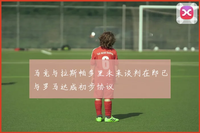 马竞与拉斯帕多里未来谈判在即已与罗马达成初步协议