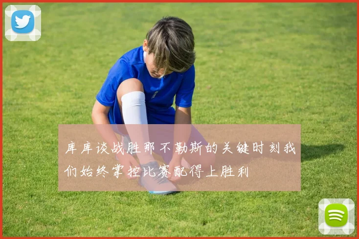 库库谈战胜那不勒斯的关键时刻我们始终掌控比赛配得上胜利