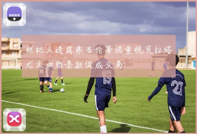 经纪人透露弗洛伦蒂诺重视莫拉塔尤文回购条款促成交易
