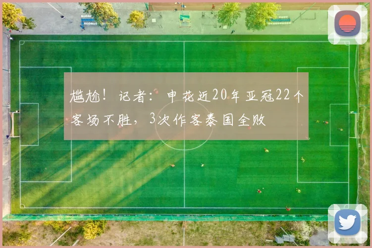 尴尬！记者：申花近20年亚冠22个客场不胜，3次作客泰国全败