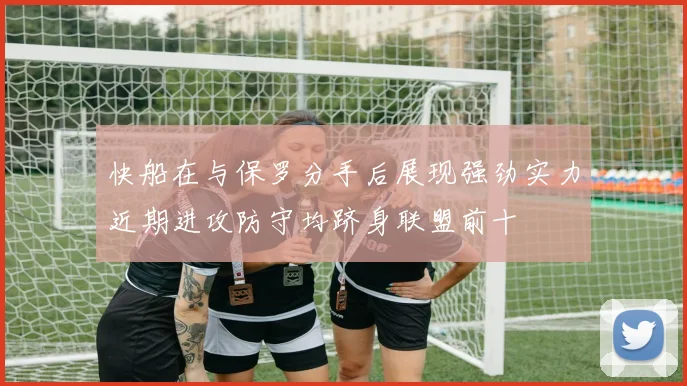 快船在与保罗分手后展现强劲实力近期进攻防守均跻身联盟前十