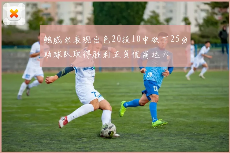 鲍威尔表现出色20投10中砍下25分助球队取得胜利正负值高达六