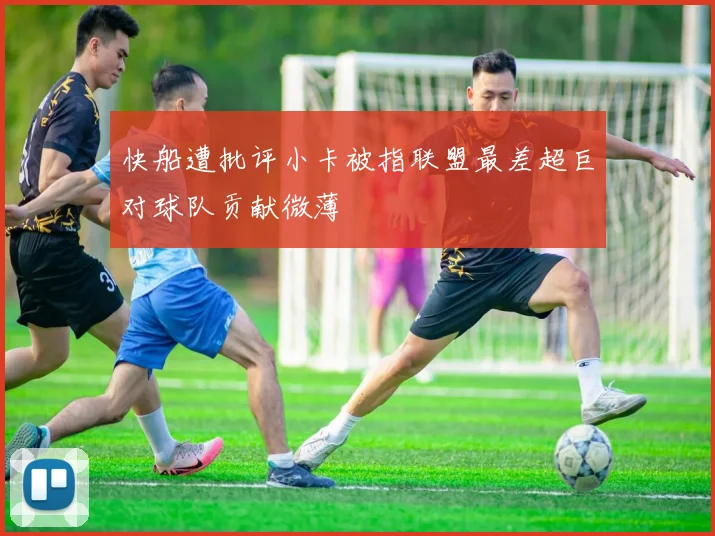快船遭批评小卡被指联盟最差超巨对球队贡献微薄