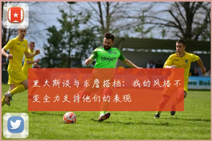 里夫斯谈与东詹搭档：我的风格不变全力支持他们的表现