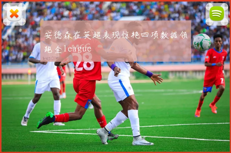 安德森在英超表现惊艳四项数据领跑全league