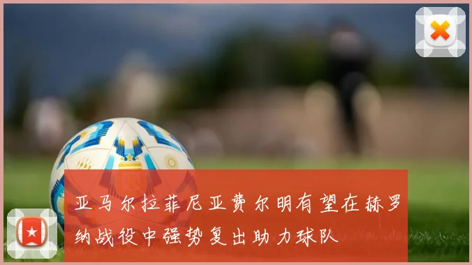 亚马尔拉菲尼亚费尔明有望在赫罗纳战役中强势复出助力球队