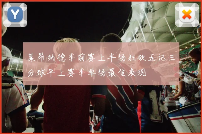 莱昂纳德季前赛上半场狂砍五记三分球平上赛季单场最佳表现