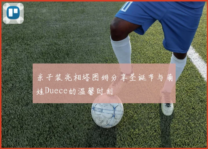 亲子装亮相塔图姆分享圣诞节与萌娃Duece的温馨时刻