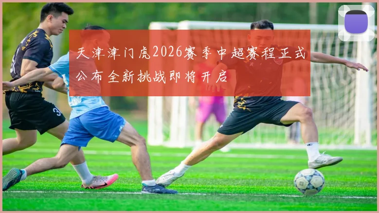 天津津门虎2026赛季中超赛程正式公布全新挑战即将开启