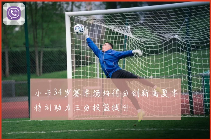 小卡34岁赛季场均得分创新高夏季特训助力三分投篮提升