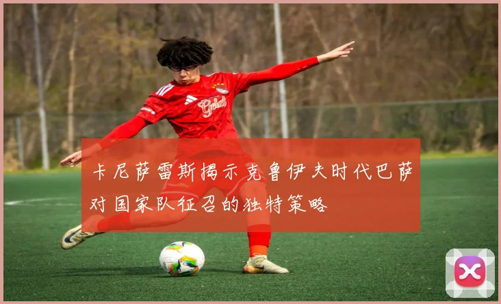 卡尼萨雷斯揭示克鲁伊夫时代巴萨对国家队征召的独特策略