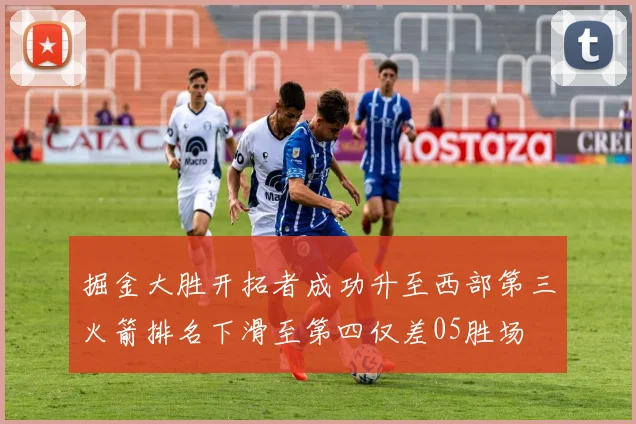 掘金大胜开拓者成功升至西部第三火箭排名下滑至第四仅差05胜场