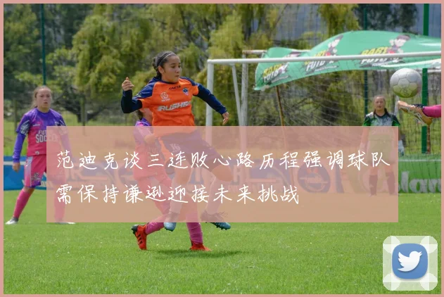 范迪克谈三连败心路历程强调球队需保持谦逊迎接未来挑战