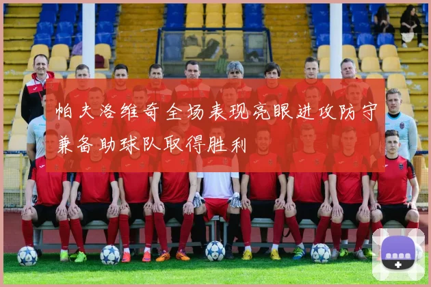 帕夫洛维奇全场表现亮眼进攻防守兼备助球队取得胜利