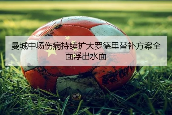 曼城中场伤病持续扩大罗德里替补方案全面浮出水面